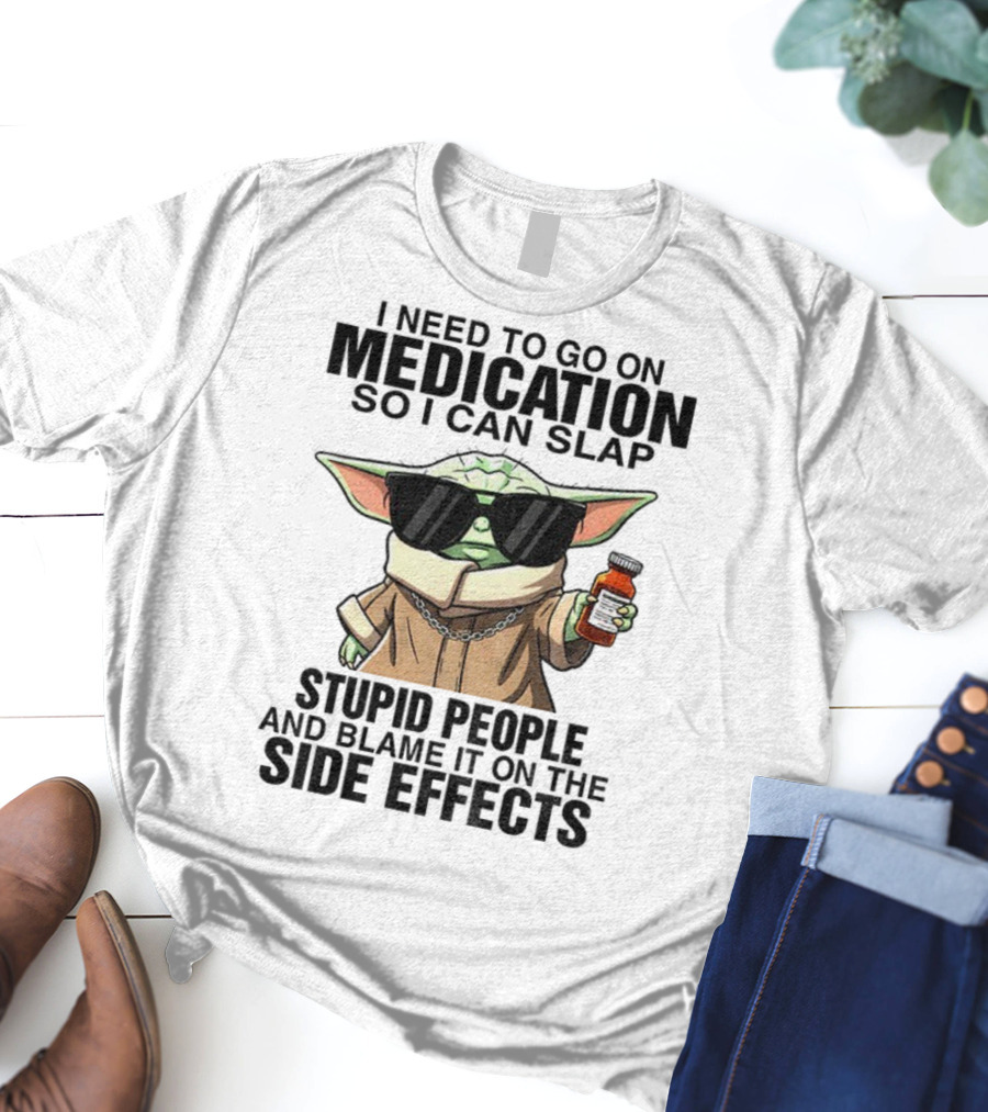 I Need To Go On Medication Baby Yoda Funny Slap Stupid People Side Effects T-Shirt