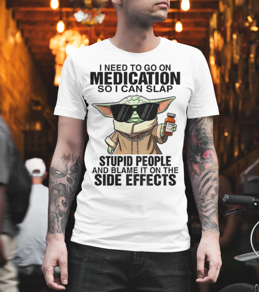 I Need To Go On Medication Baby Yoda Funny Slap Stupid People Side Effects T-Shirt