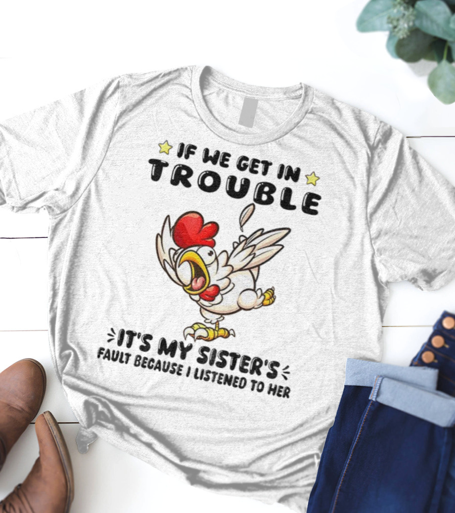If We Get In Trouble It’s My Sister’s Fault Because I Listened To Her Chicken T-Shirt