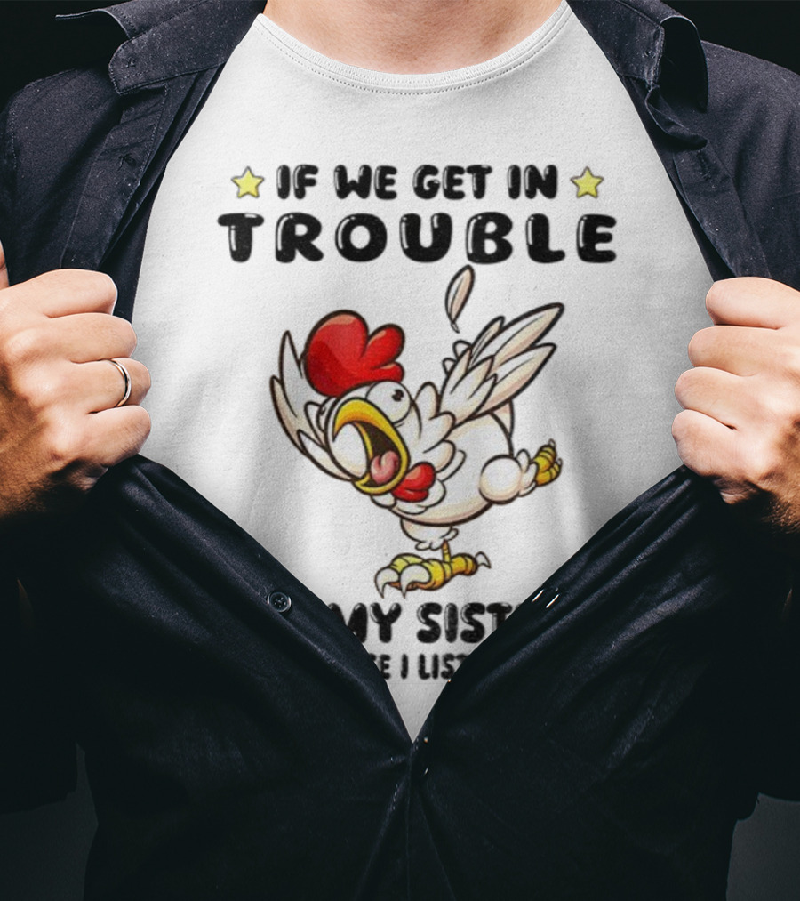 If We Get In Trouble It’s My Sister’s Fault Because I Listened To Her Chicken T-Shirt