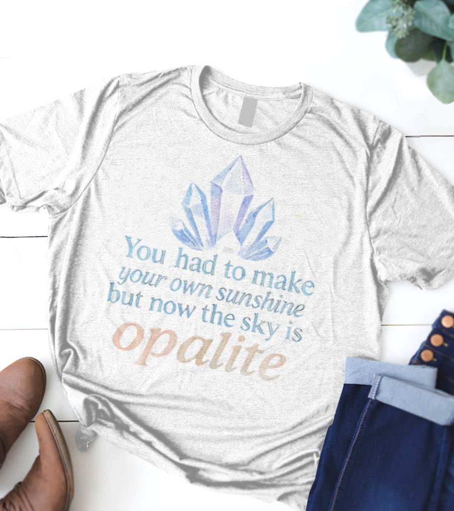 You Had To Make Your Own Sunshine But Now The Sky Is Opalite Crystal T-Shirt