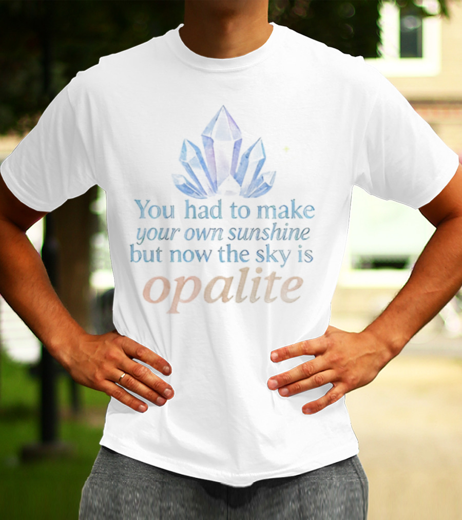 You Had To Make Your Own Sunshine But Now The Sky Is Opalite Crystal T-Shirt