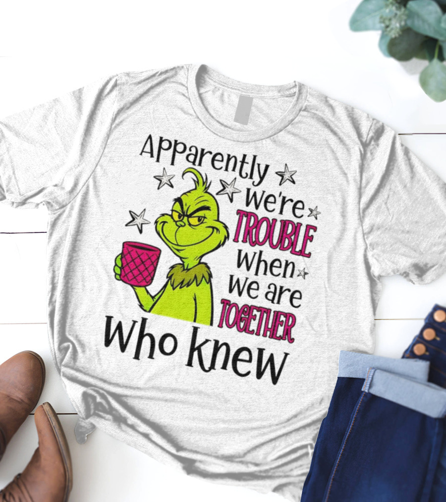 Grinch Apparently We're Trouble When We Are Together Who Knew Christmas T-Shirt