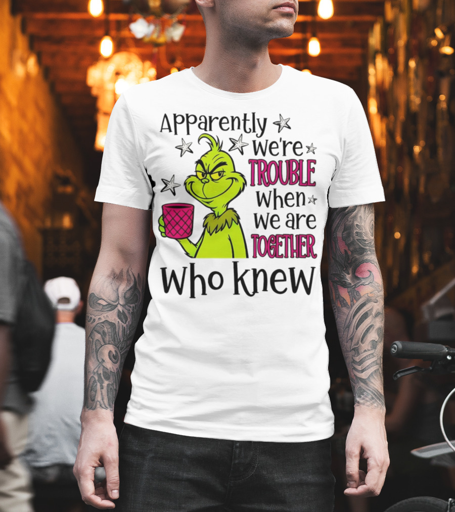 Grinch Apparently We're Trouble When We Are Together Who Knew Christmas T-Shirt