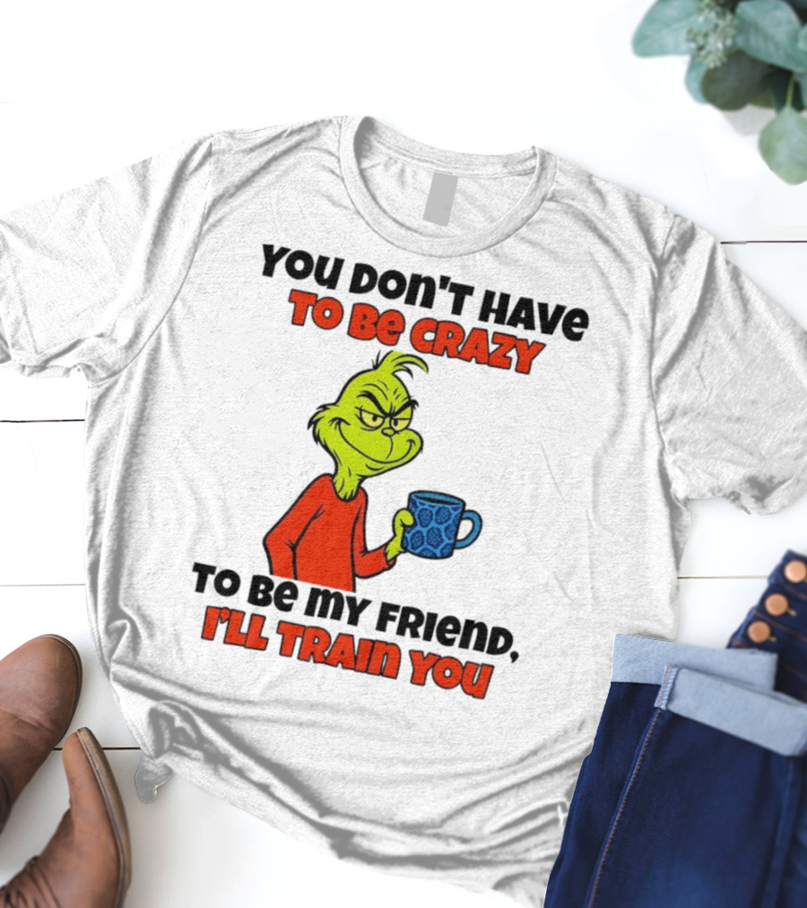 Grinch You Don’t Have To Be Crazy I'll Train You Christmas T-Shirt
