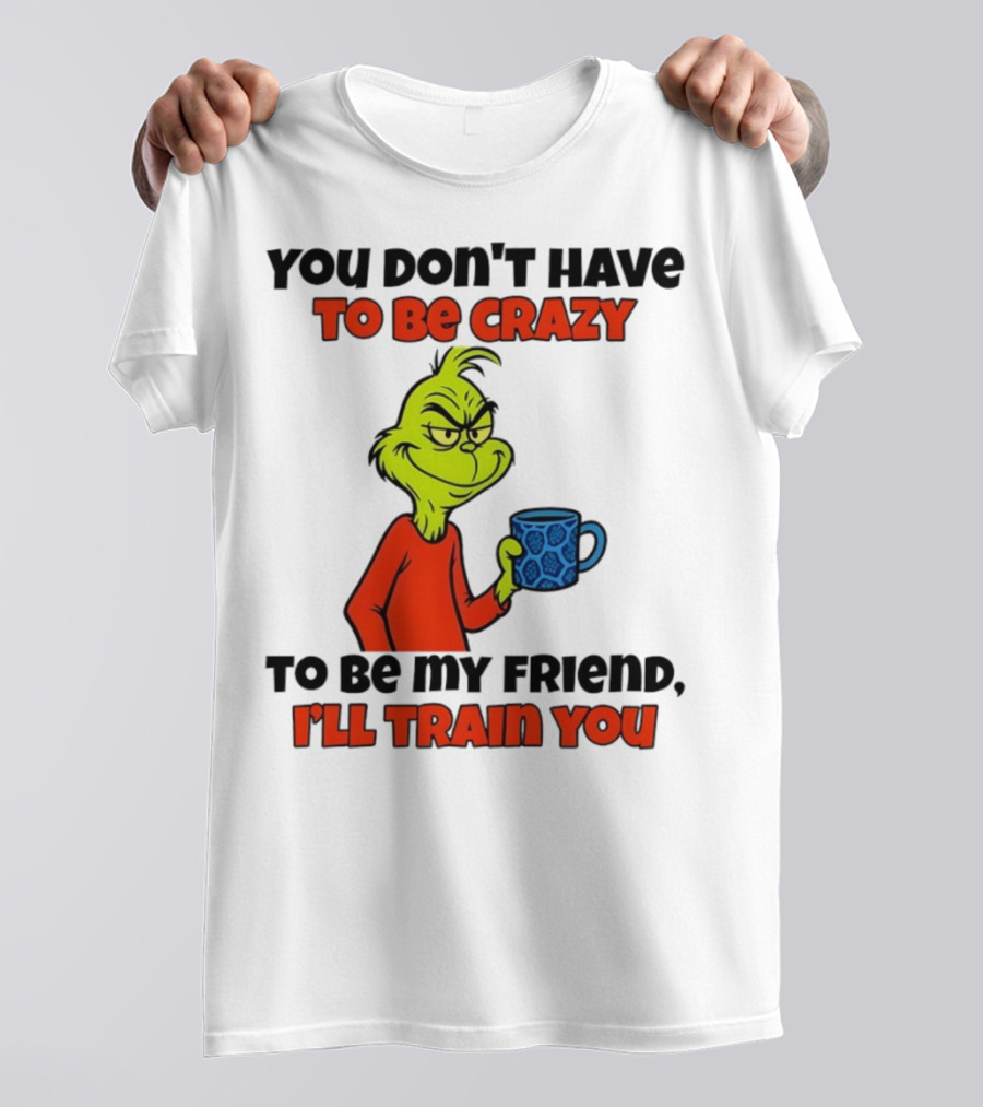 Grinch You Don’t Have To Be Crazy I'll Train You Christmas T-Shirt