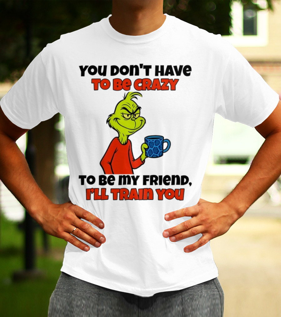 Grinch You Don’t Have To Be Crazy I'll Train You Christmas T-Shirt