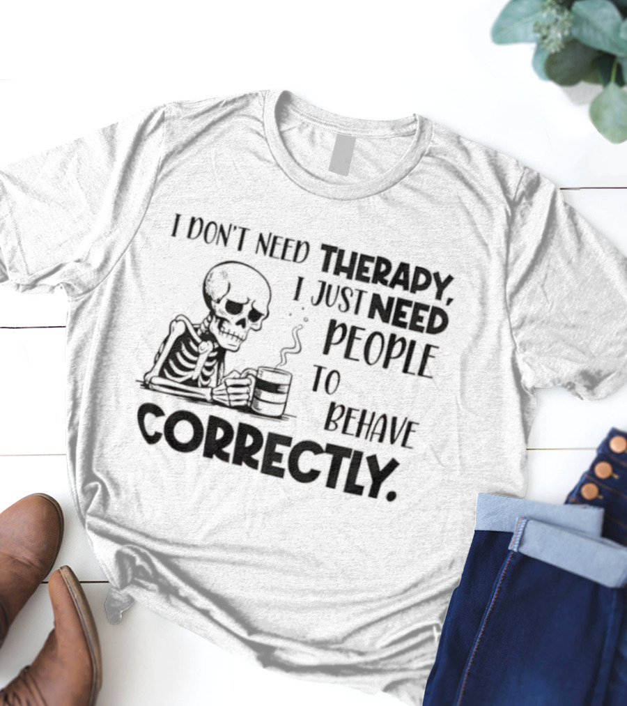 Skeleton Drinking Coffee I Don’t Need Therapy I Just Need People To Behave Correctly T-Shirt