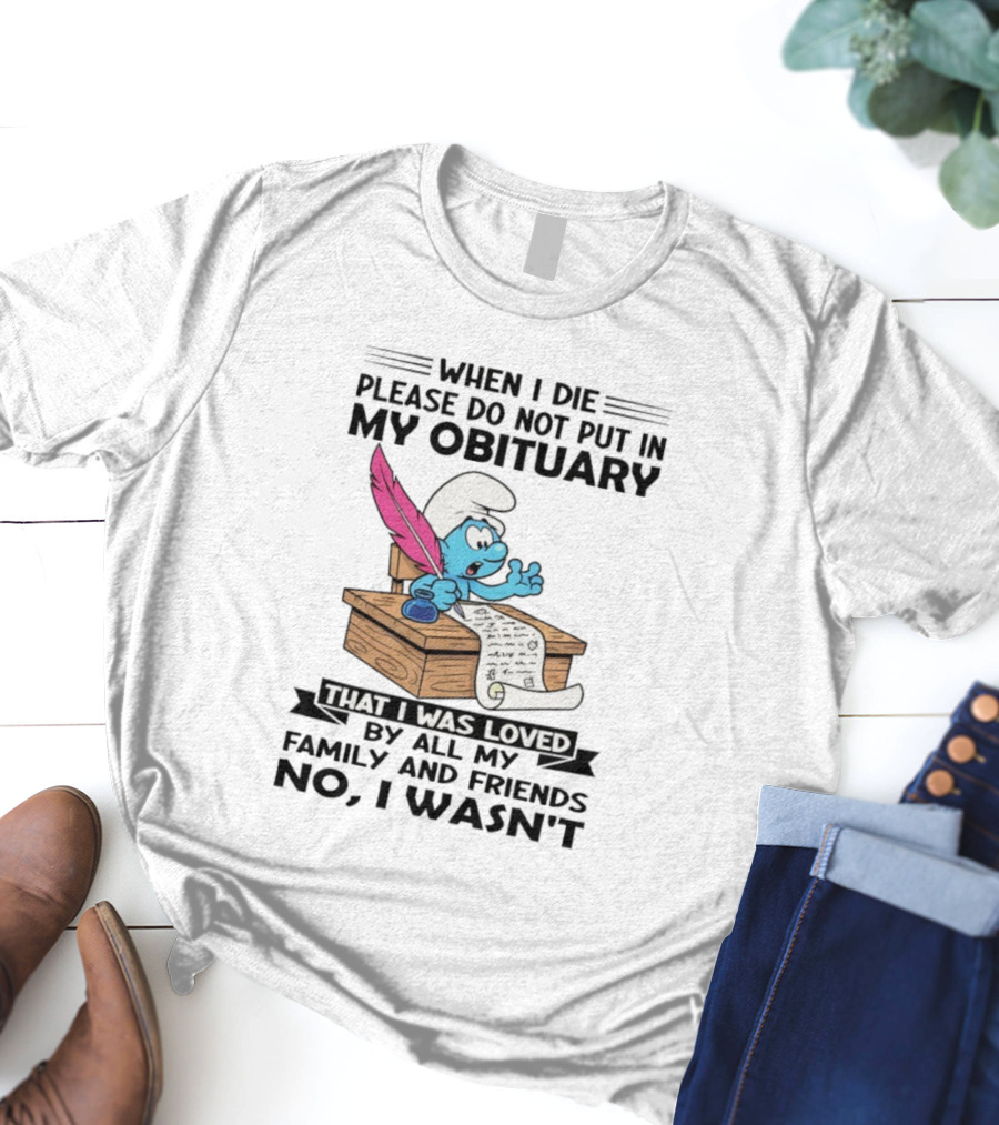Smurfs When I Die Please Do Not Put In My Obituary That I Was Loved By All My Family And Friends No I Wasn’t T-Shirt