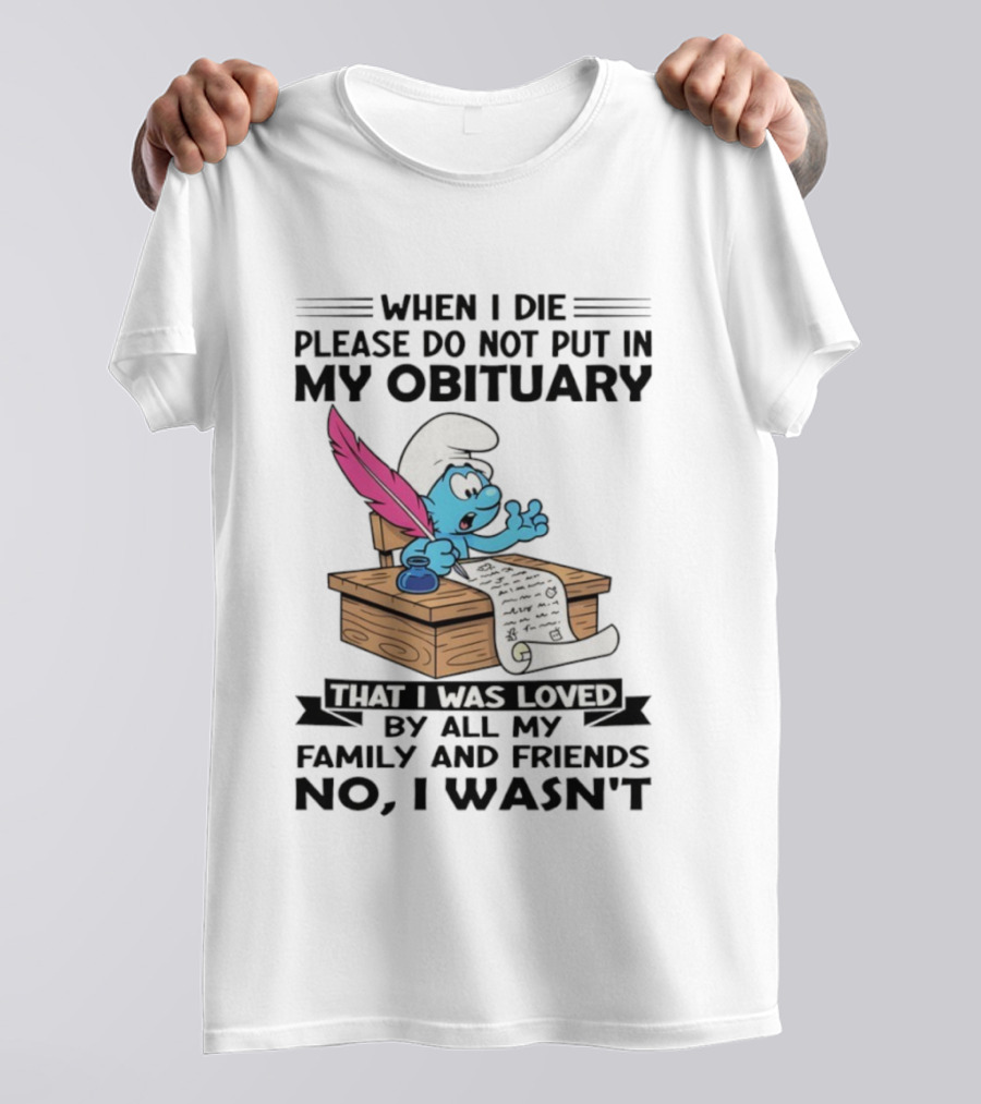 Smurfs When I Die Please Do Not Put In My Obituary That I Was Loved By All My Family And Friends No I Wasn’t T-Shirt