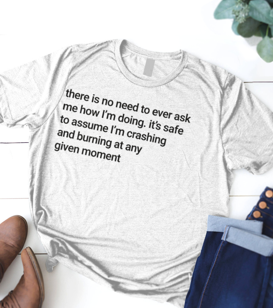 There Is No Need To Ever Ask Me How I’m Doing It’s Safe To Assume I’m Crashing And Burning At Any Given Moment T-Shirt
