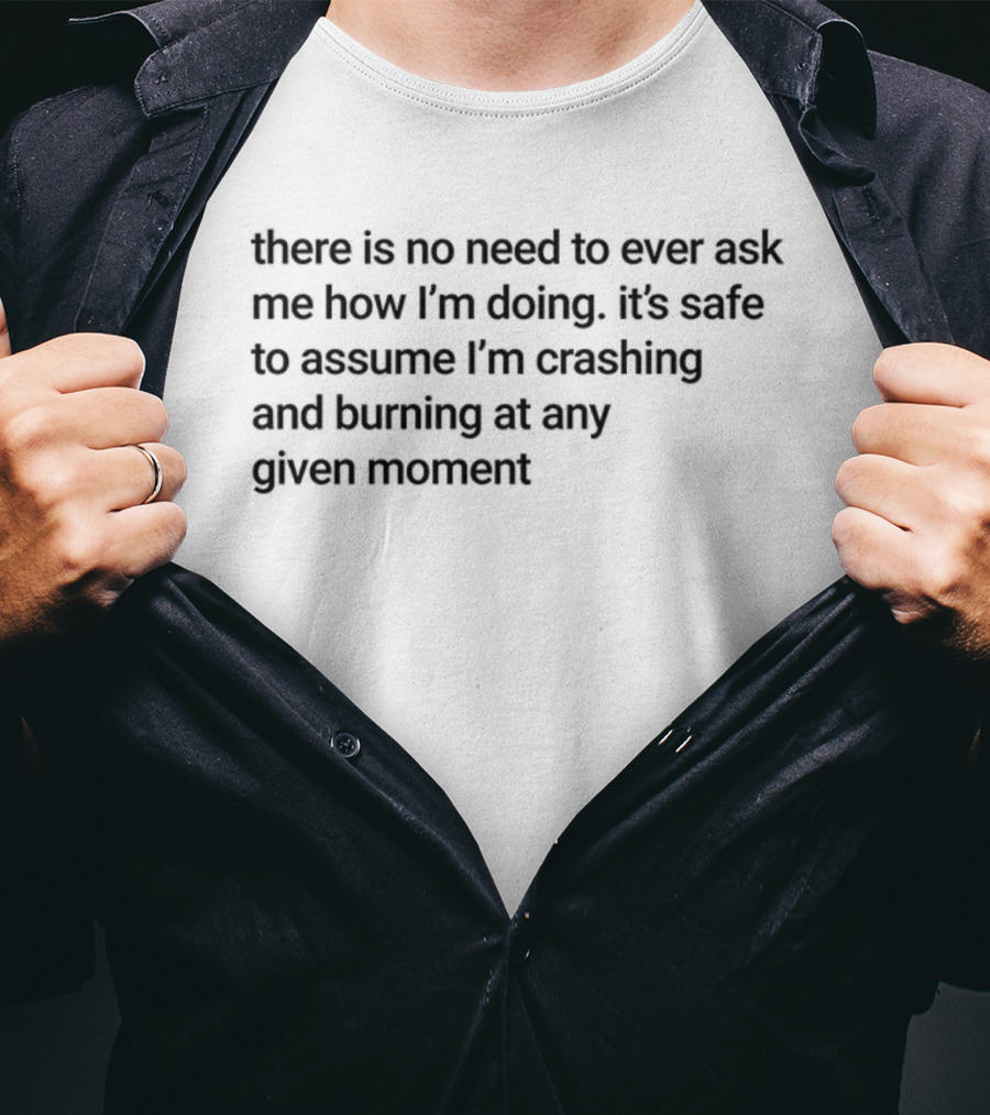 There Is No Need To Ever Ask Me How I’m Doing It’s Safe To Assume I’m Crashing And Burning At Any Given Moment T-Shirt
