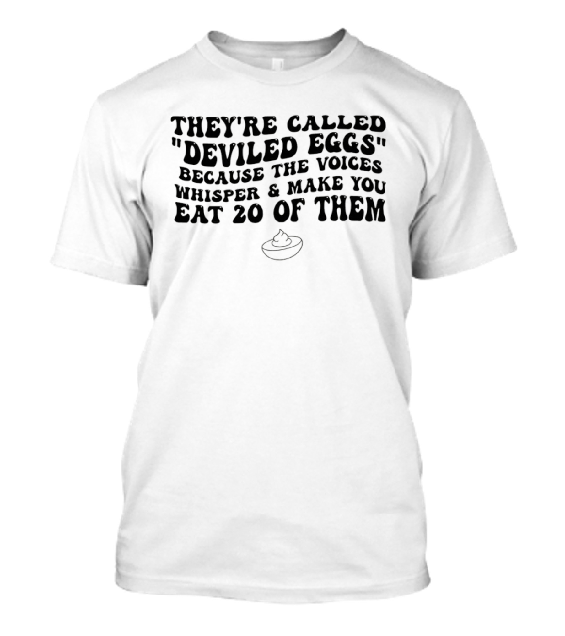 They're Called Deviled Eggs Because The Voices Whisper And Make You Eat 20 Of Them T-Shirt