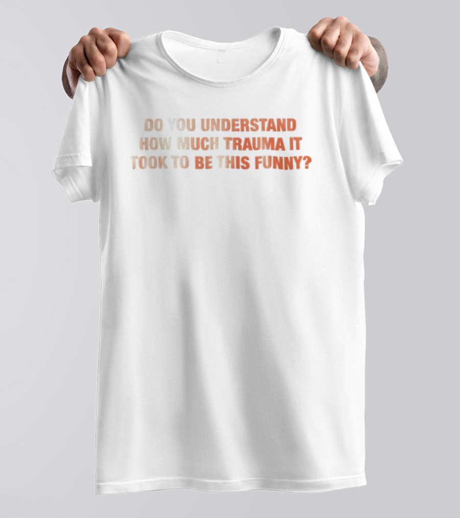 Do You Understand How Much Trauma It Took To Be This Funny T-Shirt