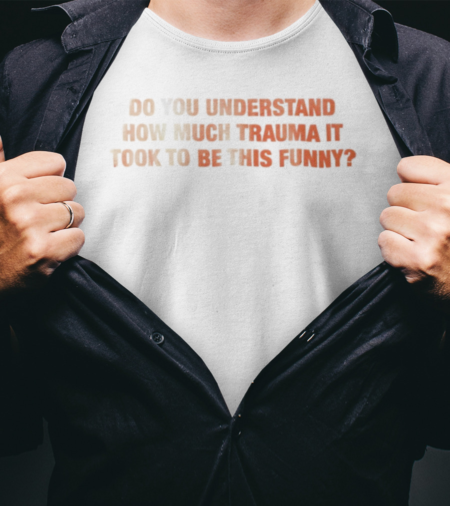 Do You Understand How Much Trauma It Took To Be This Funny T-Shirt