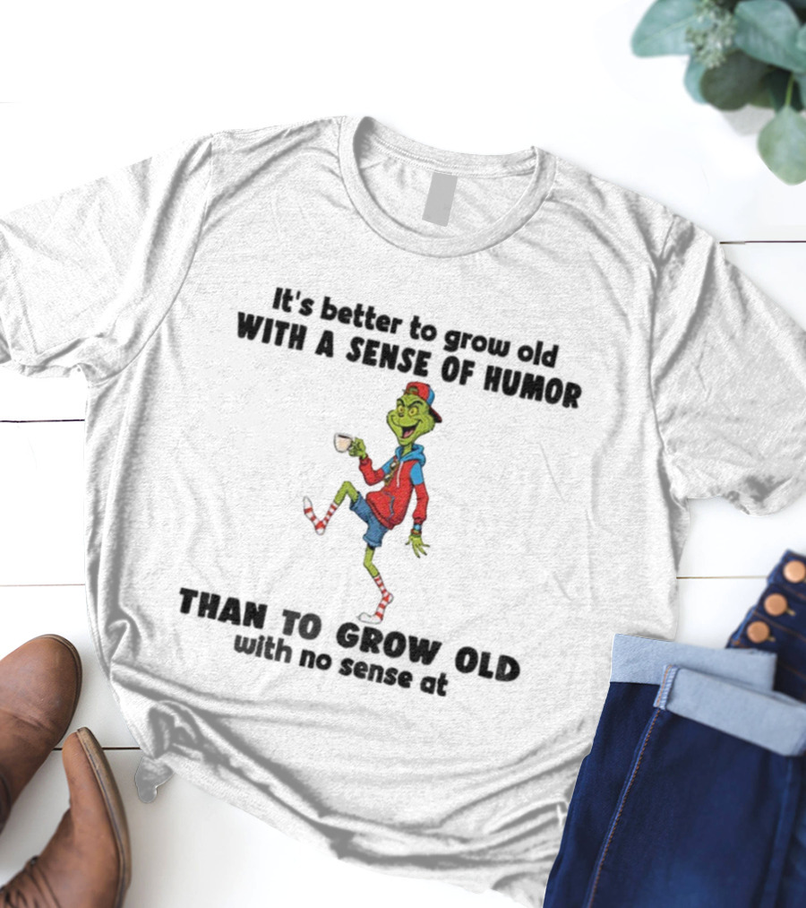 Grinch Better To Grow Old With A Sense Of Humor Than No Sense Christmas T-Shirt