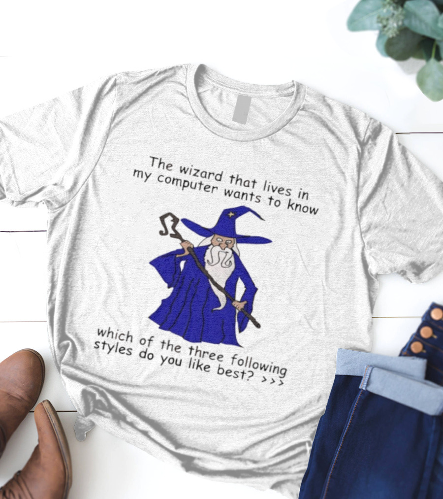 The Wizard That Lives In My Computer Wants To Know Which Of The Three Following Styles Do You Like Best T-Shirt