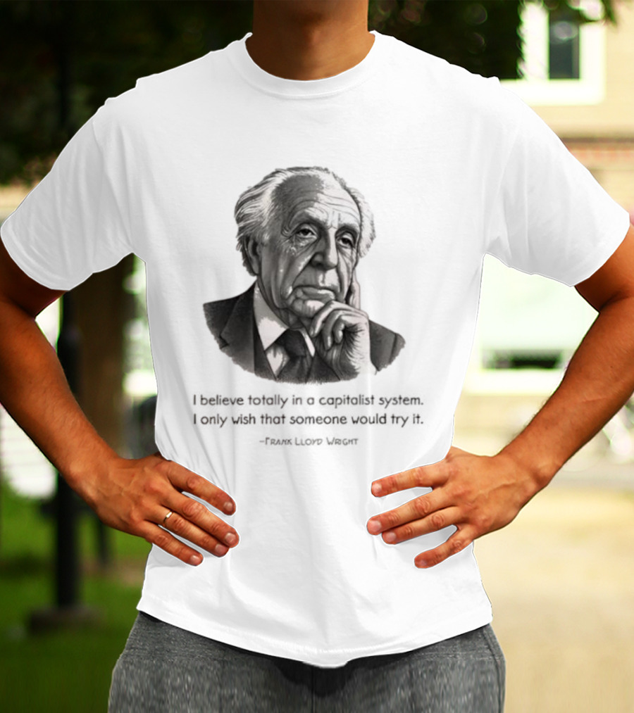 Frank Lloyd Wright I Believe Totally In A Capitalist System I Only Wish Someone Would Try It T-Shirt