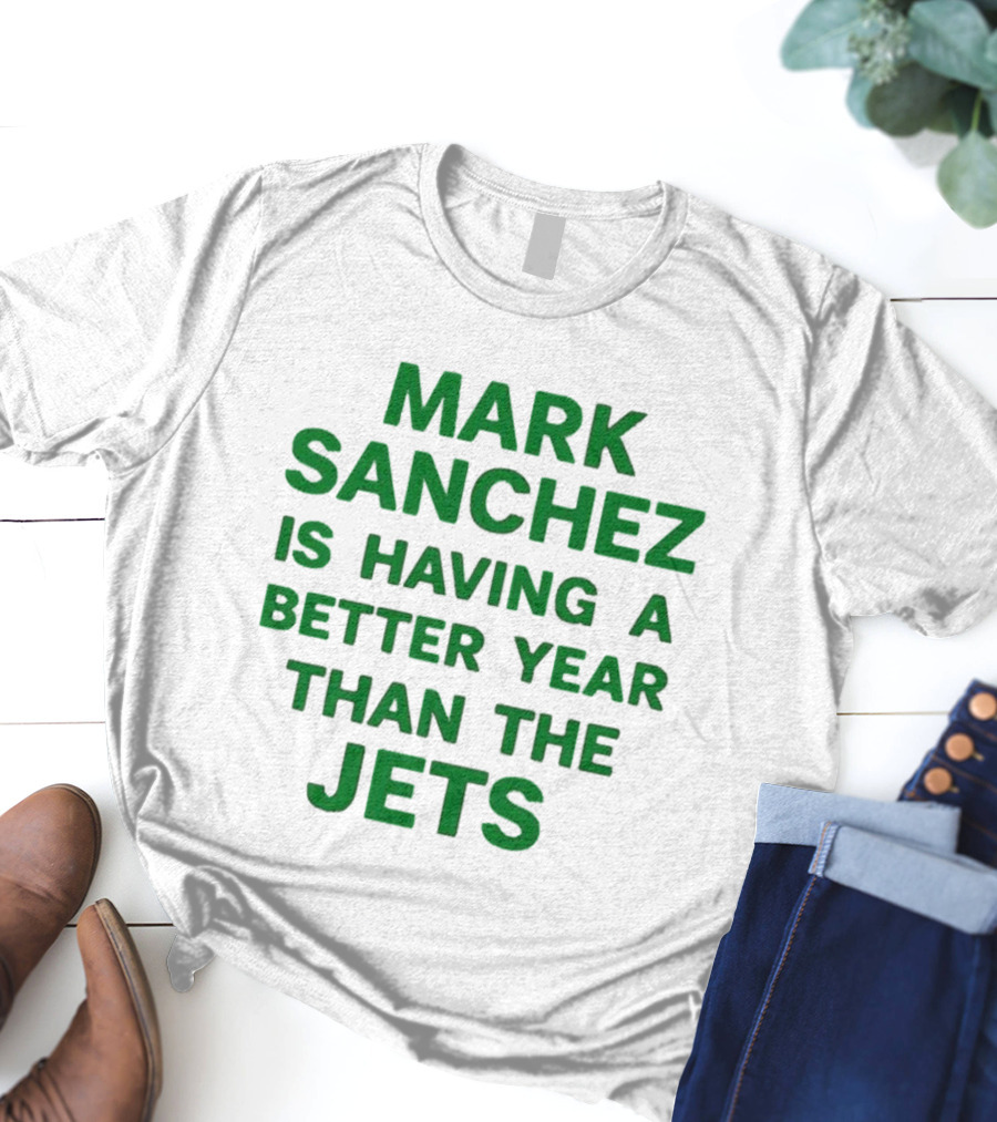 Mark Sanchez Is Having A Better Year Than The Jets T-Shirt