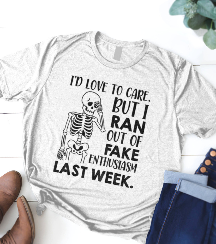Skeleton I'd Love To Care But I Ran Out Of Fake Enthusiasm Last Week T-Shirt