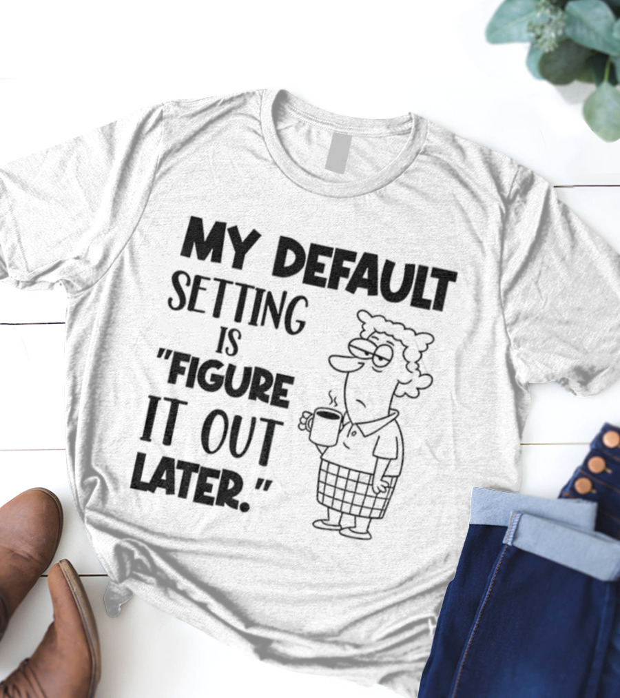 Figure It Out Later Coffee Character My Default Setting T-Shirt