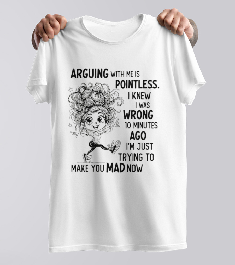 Arguing With Me Is Pointless I Knew I Was Wrong 10 Minutes Ago I'm Just Trying To Make You Mad Now T-Shirt