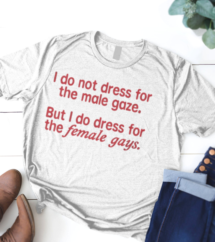 I Do Not Dress For The Male Gaze But I Do Dress For The Female Gays T-Shirt