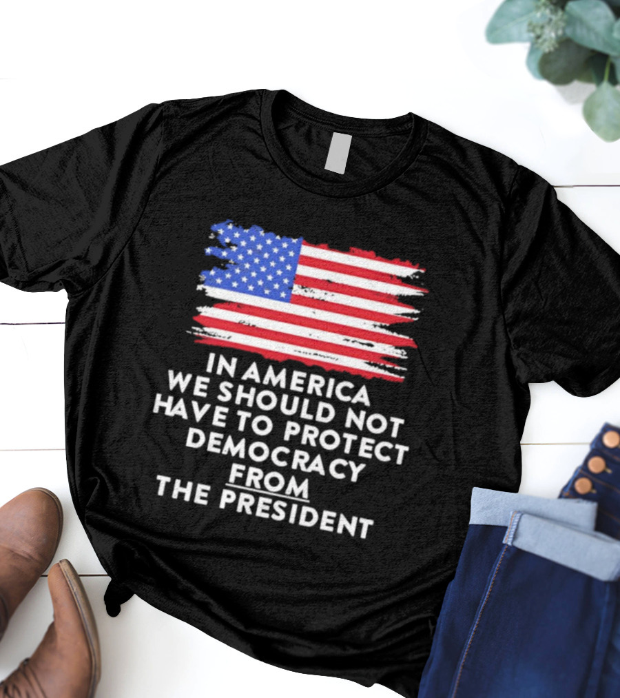 American Flag In America We Should Not Have To Protect Democracy From The President T-Shirt