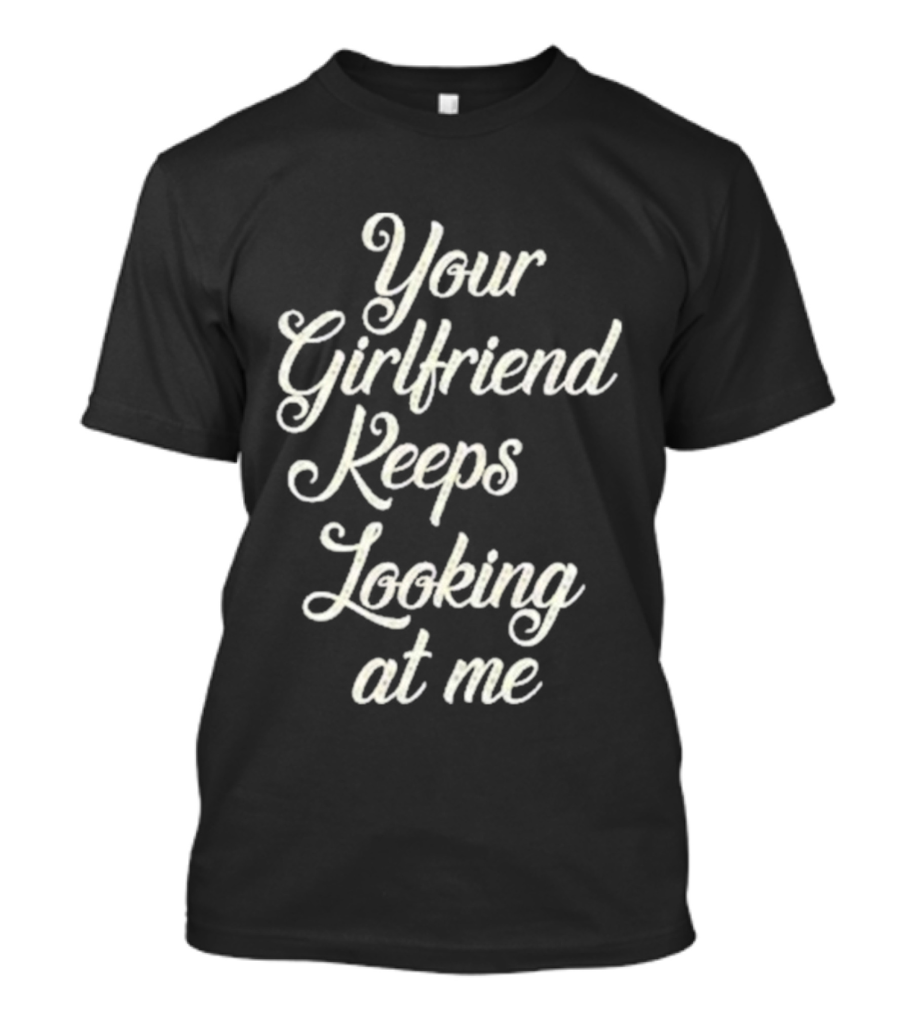 Your Girlfriend Keeps Looking At Me T-Shirt