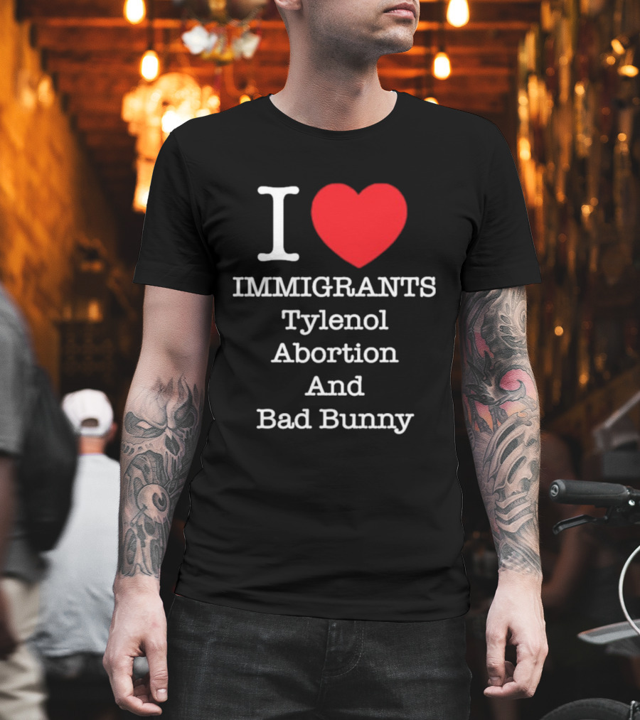 I Love Immigrants Red Heart Tylenol Abortion And Bad Bunny T-Shirt