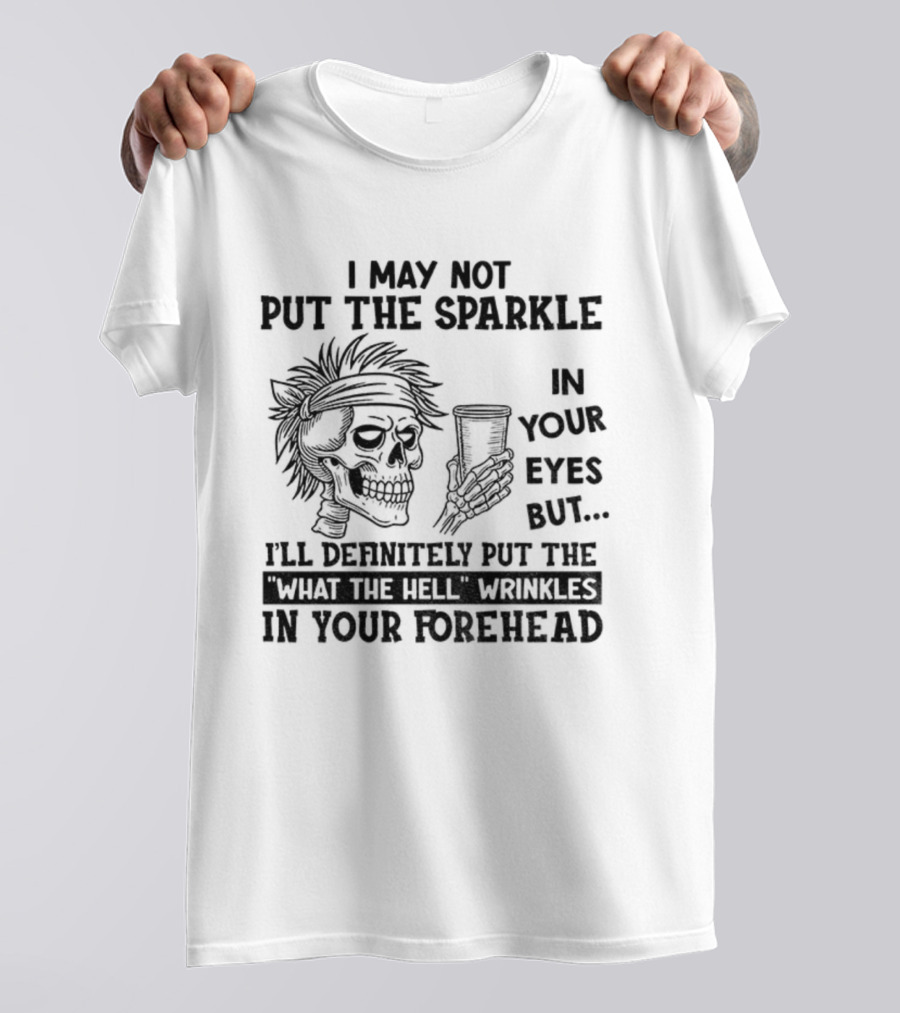 Skeleton I May Not Put The Sparkle In Your Eyes But Definitely Put The What The Hell Wrinkles In Your Forehead T-Shirt