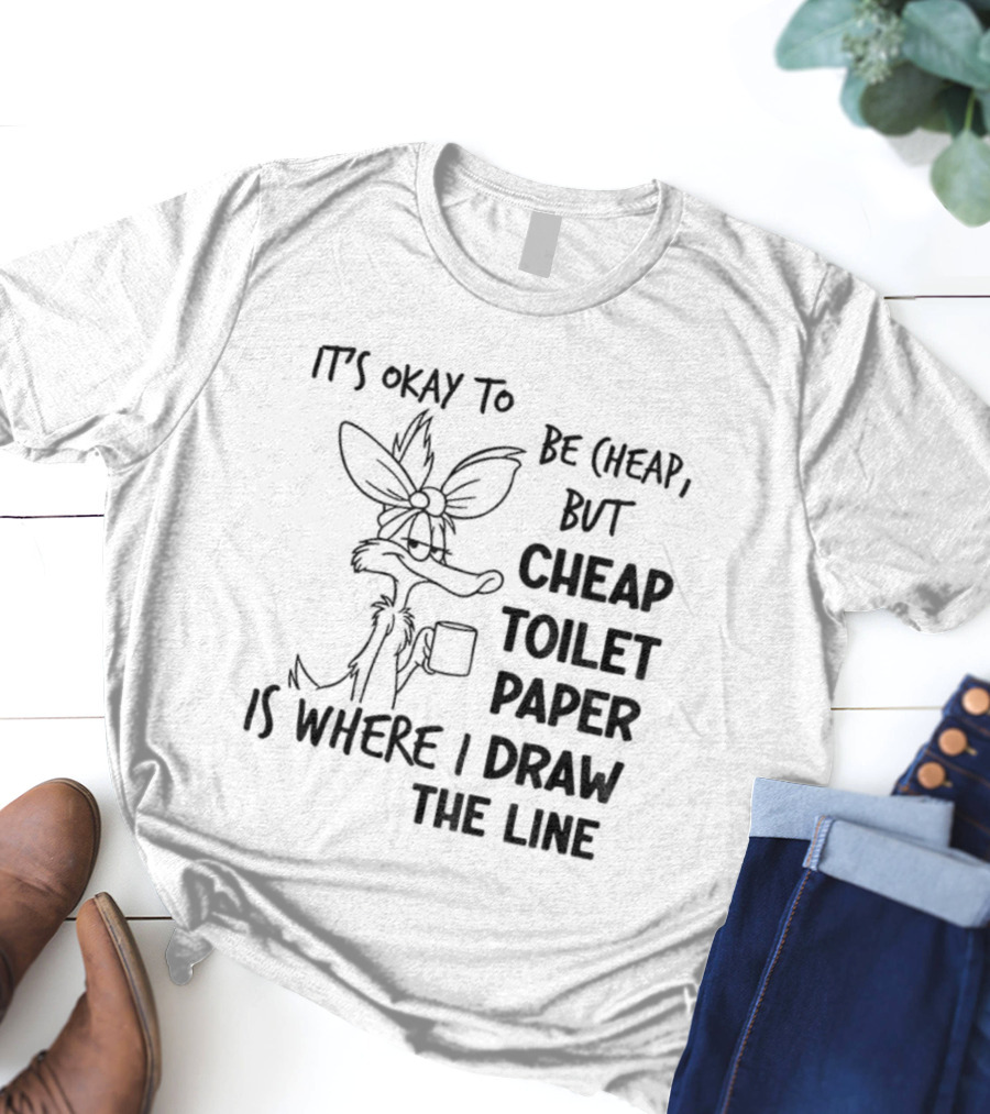 Wile E. Coyote It's Okay To Be Cheap But Cheap Toilet Paper Is Where I Draw The Line T-Shirt