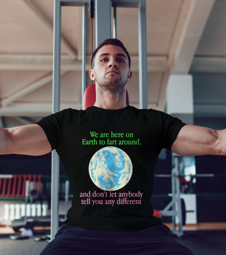 We Are Here On Earth To Fart Around And Don’t Let Anybody Tell You Any Different T-Shirt