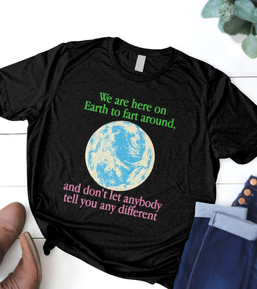 We Are Here On Earth To Fart Around And Don’t Let Anybody Tell You Any Different T-Shirt