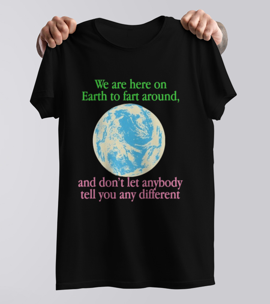 We Are Here On Earth To Fart Around And Don’t Let Anybody Tell You Any Different T-Shirt