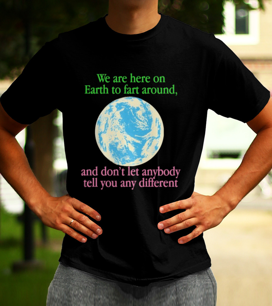 We Are Here On Earth To Fart Around And Don’t Let Anybody Tell You Any Different T-Shirt
