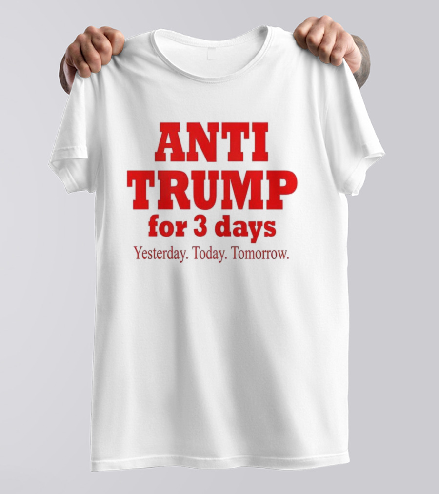 ANTI TRUMP For 3 Days Yesterday Today Tomorrow T-Shirt
