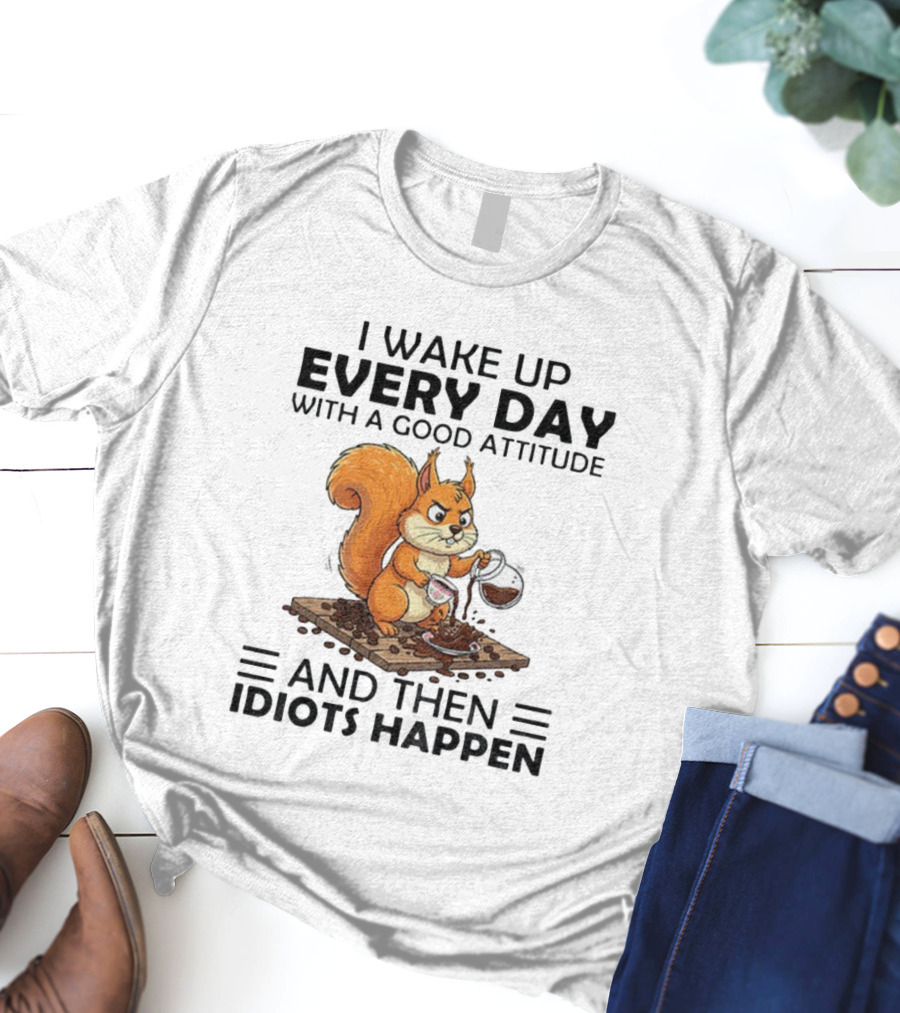 I Wake Up Every Day With A Good Attitude And Then Idiots Happen Squirrel Coffee Spill T-Shirt