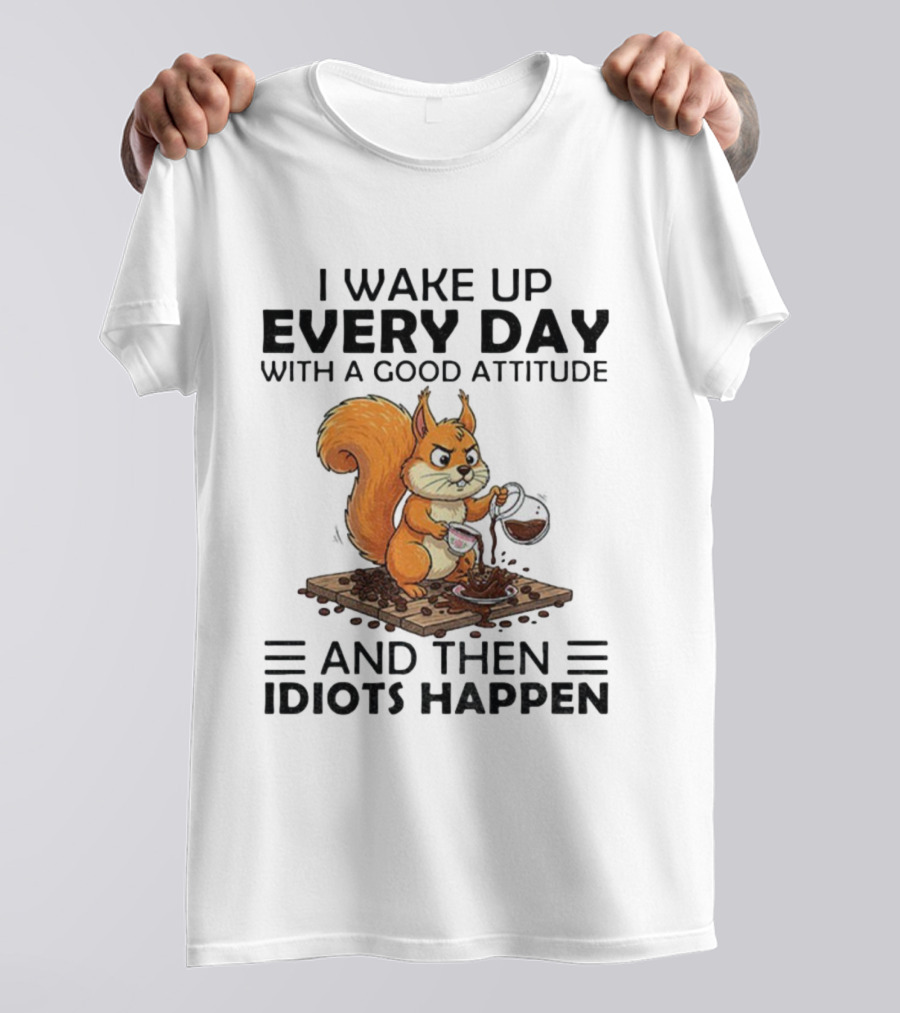 I Wake Up Every Day With A Good Attitude And Then Idiots Happen Squirrel Coffee Spill T-Shirt