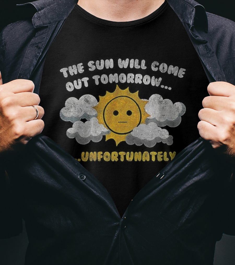 The Sun Will Come Out Tomorrow Unfortunately Sadness Over Sunshine T-Shirt