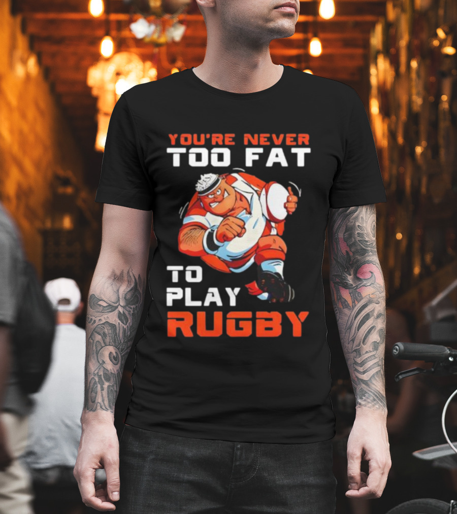 You’re Never Too Fat To Play Rugby Funny Dad Humor T-Shirt