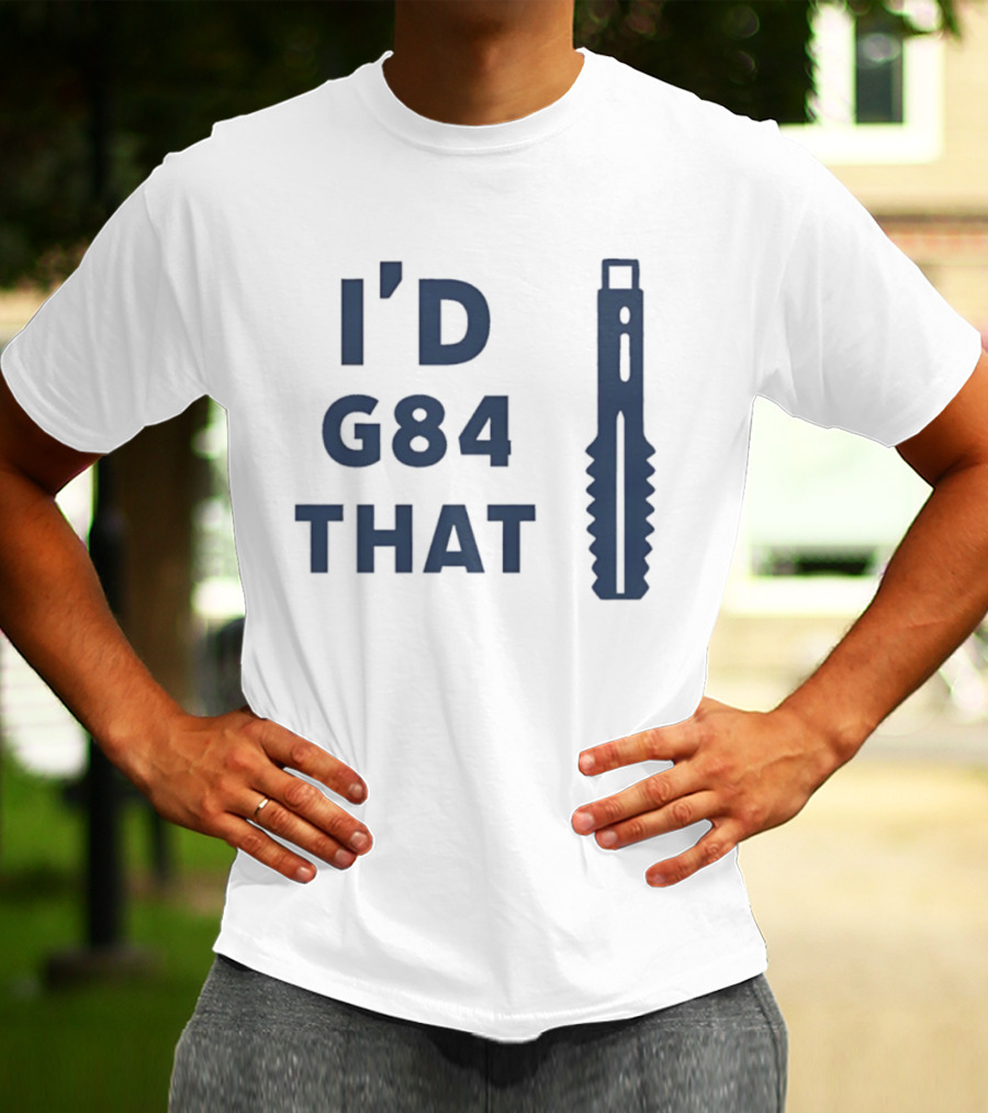 I’d G84 That CNC Machinist Drill Tap T-Shirt