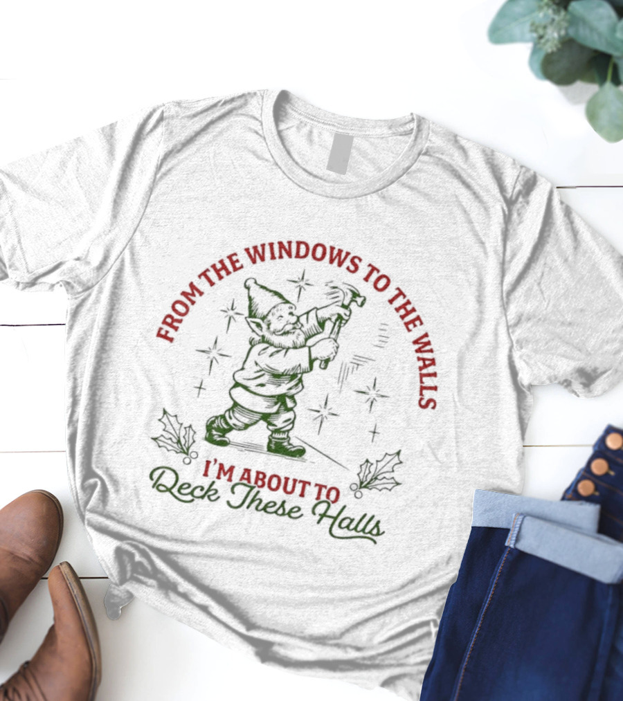 From The Windows To The Walls I’m About To Deck These Halls T-Shirt