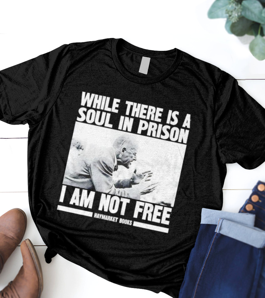 While There Is A Soul In Prison I Am Not Free Haymarket Books Political Activism Statement T-Shirt