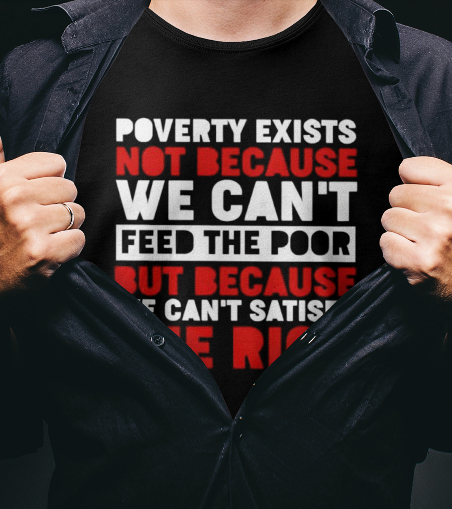 Poverty Exists Not Because We Can't Feed The Poor But Because We Can't Satisfy The Rich T-Shirt