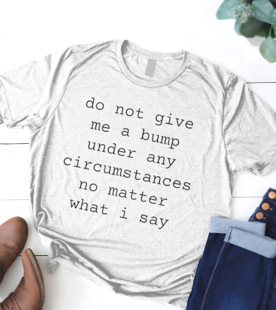 Do Not Give Me A Bump Under Any Circumstances No Matter What I Say T-Shirt
