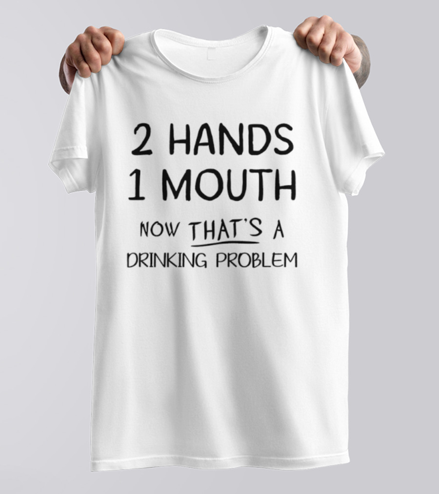 2 Hands 1 Mouth Now That’s A Drinking Problem T-Shirt