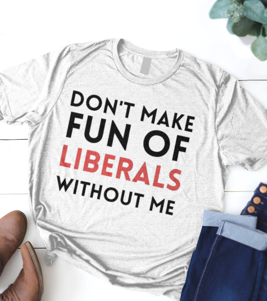 Don’t Make Fun Of Liberals Without Me Liberal Humor T-Shirt