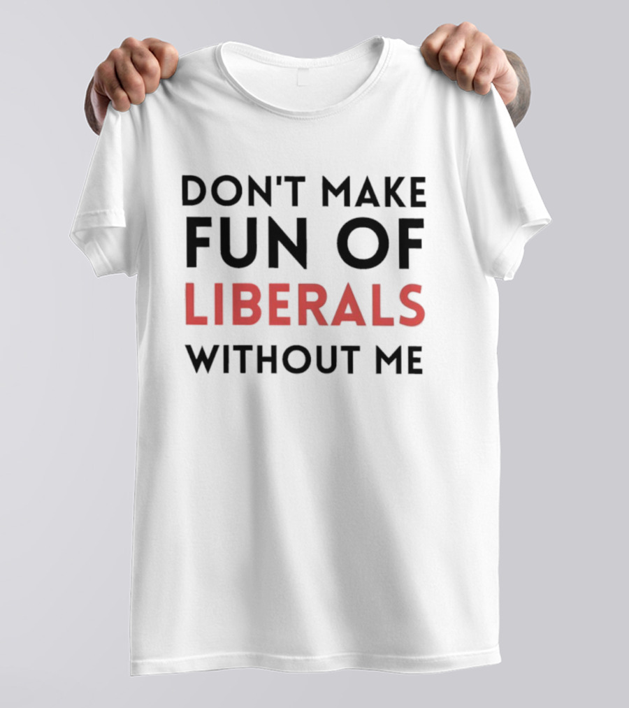 Don’t Make Fun Of Liberals Without Me Liberal Humor T-Shirt