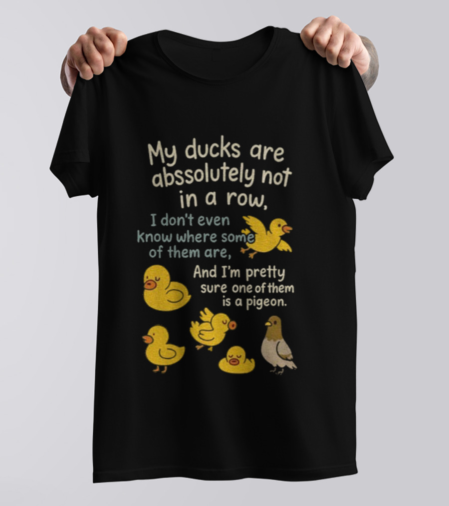 My Ducks Are Absolutely Not In A Row I Don’t Even Know Where Some Are Pretty Sure One Is A Pigeon T-Shirt